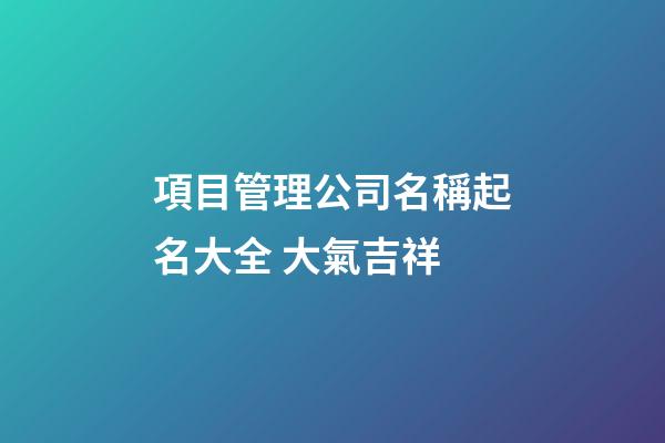 項目管理公司名稱起名大全 大氣吉祥-第1張-公司起名-玄機派